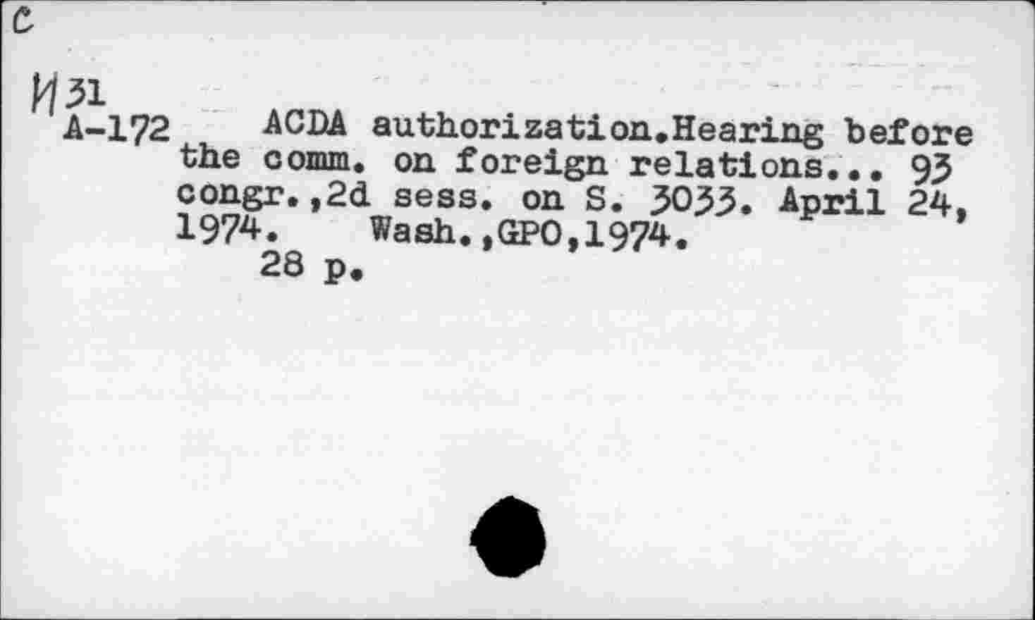 ﻿A-172
ACDA authorization.Hearing before the comm, on foreign relations... 93 congr.,2d sess. on S. 3033. April 24, 1974. Wash.,GPO,1974.
28 p.